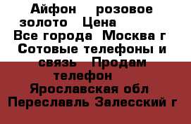 Айфон 6s розовое золото › Цена ­ 5 000 - Все города, Москва г. Сотовые телефоны и связь » Продам телефон   . Ярославская обл.,Переславль-Залесский г.